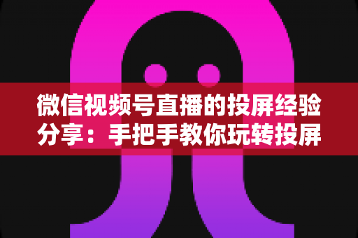 微信视频号直播的投屏经验分享:手把手教你玩转投屏直播的实战指南 微信视频号直播的投屏经验分享:手把手教你玩转投屏直播的实战指南