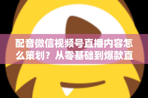 配音微信视频号直播内容怎么策划?从零基础到爆款直播的完整实战指南 配音微信视频号直播内容怎么策划?从零基础到爆款直播的完整实战指南