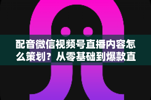 配音微信视频号直播内容怎么策划?从零基础到爆款直播的完整实战指南 配音微信视频号直播内容怎么策划?从零基础到爆款直播的完整实战指南