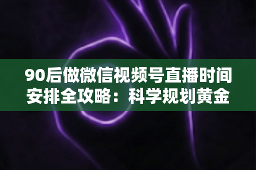 90后做微信视频号直播时间安排全攻略:科学规划黄金时段,让流量与变现同步增长 90后做微信视频号直播时间安排全攻略:科学规划黄金时段,让流量与变现同步增长