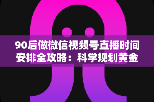 90后做微信视频号直播时间安排全攻略：科学规划黄金时段，让流量与变现同步增长