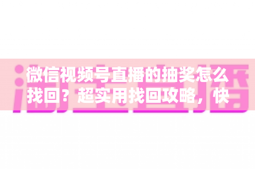 微信视频号直播的抽奖怎么找回？超实用找回攻略，快速定位你的中奖记录与奖品信息