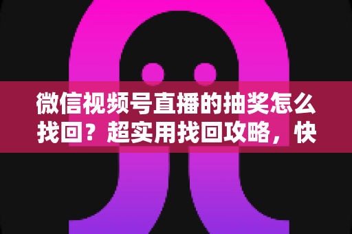 微信视频号直播的抽奖怎么找回？超实用找回攻略，快速定位你的中奖记录与奖品信息