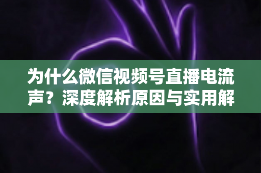 为什么微信视频号直播电流声？深度解析原因与实用解决指南