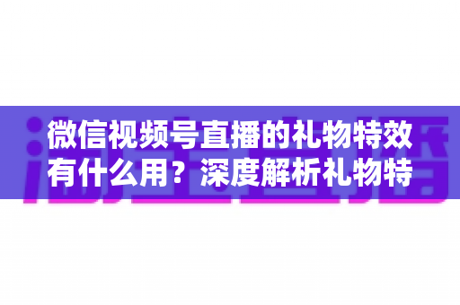 微信视频号直播的礼物特效有什么用?深度解析礼物特效的价值、玩法与变现逻辑 微信视频号直播的礼物特效有什么用?深度解析礼物特效的价值、玩法与变现逻辑