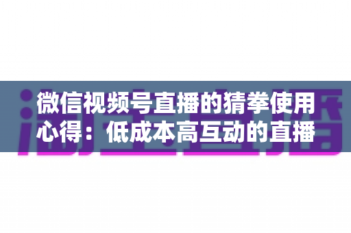 微信视频号直播的猜拳使用心得:低成本高互动的直播间人气玩法全解析 微信视频号直播的猜拳使用心得:低成本高互动的直播间人气玩法全解析