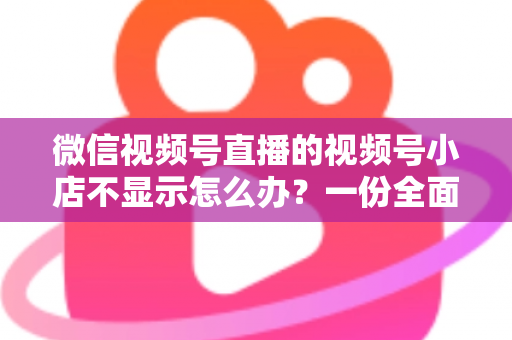微信视频号直播的视频号小店不显示怎么办?一份全面排查与快速解决指南 微信视频号直播的视频号小店不显示怎么办?一份全面排查与快速解决指南