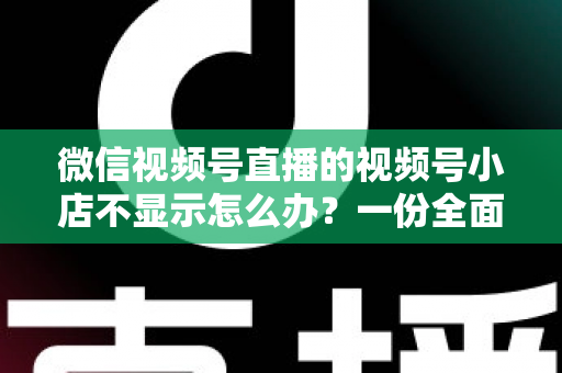 微信视频号直播的视频号小店不显示怎么办?一份全面排查与快速解决指南 微信视频号直播的视频号小店不显示怎么办?一份全面排查与快速解决指南
