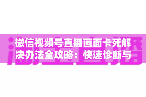 微信视频号直播画面卡死解决办法全攻略:快速诊断与彻底修复指南 微信视频号直播画面卡死解决办法全攻略:快速诊断与彻底修复指南