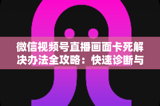 微信视频号直播画面卡死解决办法全攻略:快速诊断与彻底修复指南 微信视频号直播画面卡死解决办法全攻略:快速诊断与彻底修复指南