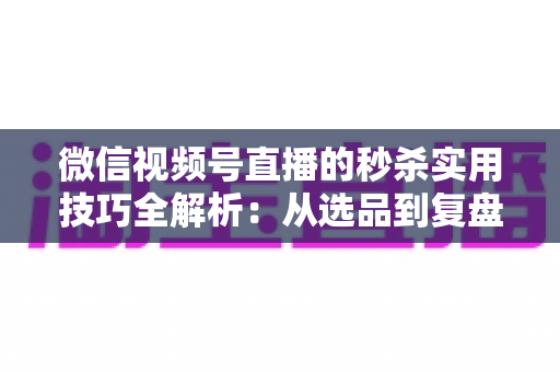 微信视频号直播的秒杀实用技巧全解析:从选品到复盘,助你轻松引爆直播间销量 微信视频号直播的秒杀实用技巧全解析:从选品到复盘,助你轻松引爆直播间销量