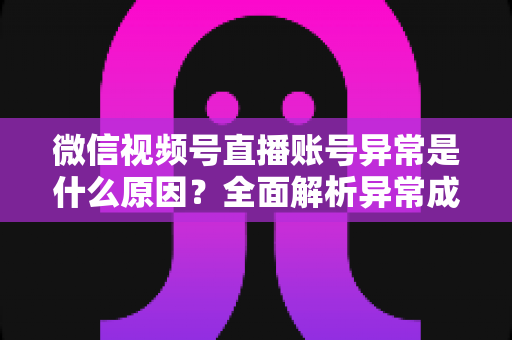 微信视频号直播账号异常是什么原因?全面解析异常成因、解决方法与预防指南 微信视频号直播账号异常是什么原因?全面解析异常成因、解决方法与预防指南