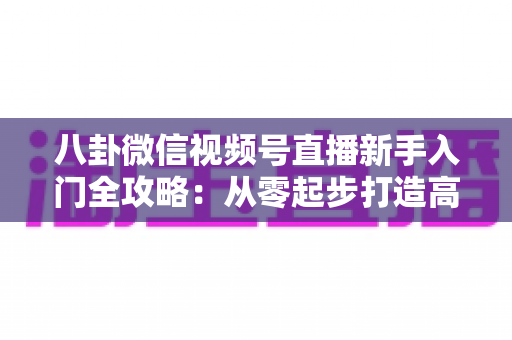 八卦微信视频号直播新手入门全攻略:从零起步打造高人气娱乐直播间的完整指南 八卦微信视频号直播新手入门全攻略:从零起步打造高人气娱乐直播间的完整指南