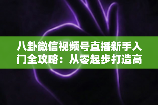 八卦微信视频号直播新手入门全攻略:从零起步打造高人气娱乐直播间的完整指南 八卦微信视频号直播新手入门全攻略:从零起步打造高人气娱乐直播间的完整指南
