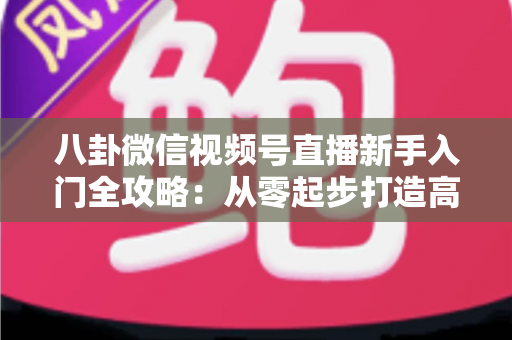 八卦微信视频号直播新手入门全攻略:从零起步打造高人气娱乐直播间的完整指南 八卦微信视频号直播新手入门全攻略:从零起步打造高人气娱乐直播间的完整指南