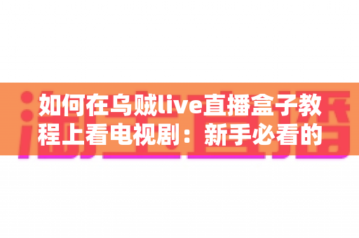 如何在乌贼live直播盒子教程上看电视剧:新手必看的完整追剧指南 如何在乌贼live直播盒子教程上看电视剧:新手必看的完整追剧指南