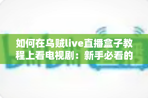 如何在乌贼live直播盒子教程上看电视剧：新手必看的完整追剧指南