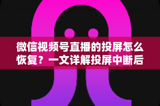 微信视频号直播的投屏怎么恢复？一文详解投屏中断后的快速修复方法与实用技巧