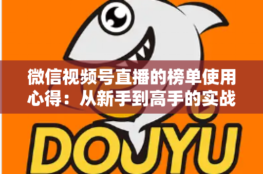微信视频号直播的榜单使用心得:从新手到高手的实战运营指南 微信视频号直播的榜单使用心得:从新手到高手的实战运营指南