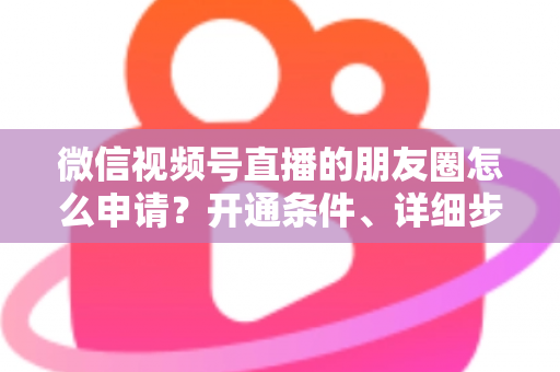 微信视频号直播的朋友圈怎么申请?开通条件、详细步骤与朋友圈曝光技巧全解析 微信视频号直播的朋友圈怎么申请?开通条件、详细步骤与朋友圈曝光技巧全解析