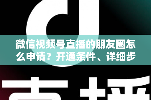 微信视频号直播的朋友圈怎么申请？开通条件、详细步骤与朋友圈曝光技巧全解析