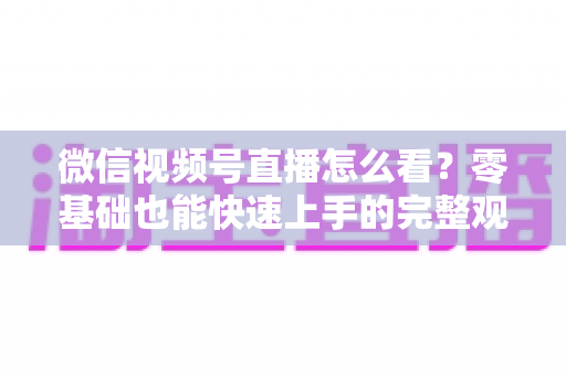 微信视频号直播怎么看？零基础也能快速上手的完整观看指南