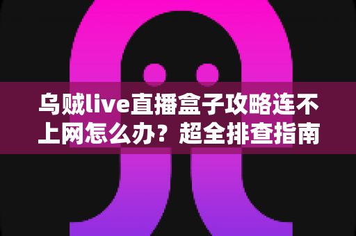 乌贼live直播盒子攻略连不上网怎么办?超全排查指南助你快速恢复观看体验 乌贼live直播盒子攻略连不上网怎么办?超全排查指南助你快速恢复观看体验