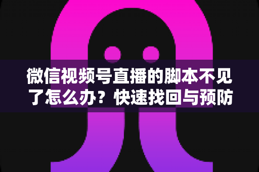 微信视频号直播的脚本不见了怎么办？快速找回与预防丢失的完整指南