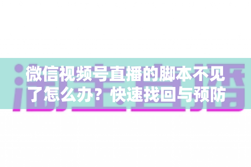 微信视频号直播的脚本不见了怎么办？快速找回与预防丢失的完整指南
