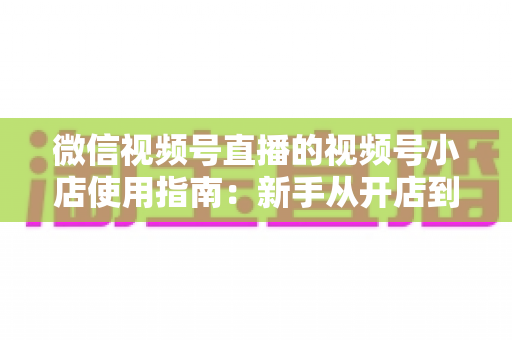 微信视频号直播的视频号小店使用指南:新手从开店到高转化带货的全流程实操手册 微信视频号直播的视频号小店使用指南:新手从开店到高转化带货的全流程实操手册