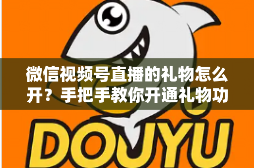 微信视频号直播的礼物怎么开？手把手教你开通礼物功能并实现直播变现全攻略