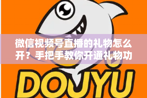 微信视频号直播的礼物怎么开？手把手教你开通礼物功能并实现直播变现全攻略