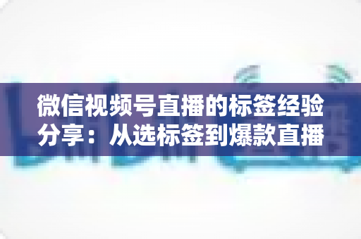 微信视频号直播的标签经验分享:从选标签到爆款直播的实战运营指南 微信视频号直播的标签经验分享:从选标签到爆款直播的实战运营指南