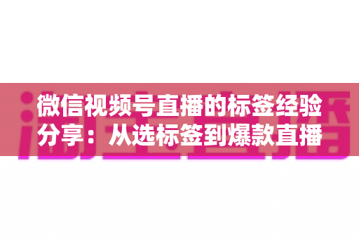 微信视频号直播的标签经验分享:从选标签到爆款直播的实战运营指南 微信视频号直播的标签经验分享:从选标签到爆款直播的实战运营指南