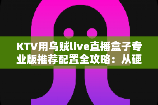 KTV用乌贼live直播盒子专业版推荐配置全攻略:从硬件到网络的一站式高清K歌直播解决方案 KTV用乌贼live直播盒子专业版推荐配置全攻略:从硬件到网络的一站式高清K歌直播解决方案