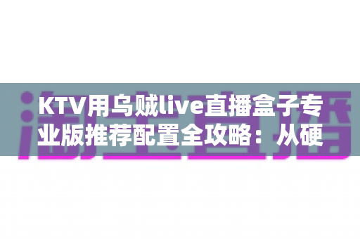KTV用乌贼live直播盒子专业版推荐配置全攻略:从硬件到网络的一站式高清K歌直播解决方案 KTV用乌贼live直播盒子专业版推荐配置全攻略:从硬件到网络的一站式高清K歌直播解决方案