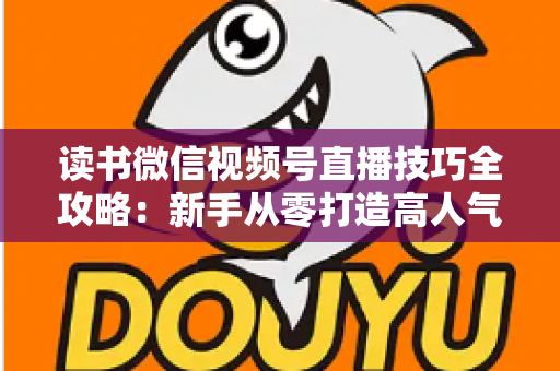 读书微信视频号直播技巧全攻略:新手从零打造高人气知识直播间的实战指南 读书微信视频号直播技巧全攻略:新手从零打造高人气知识直播间的实战指南