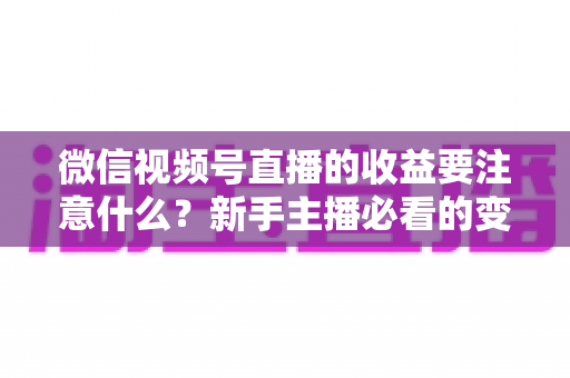 微信视频号直播的收益要注意什么？新手主播必看的变现规则与避坑全指南