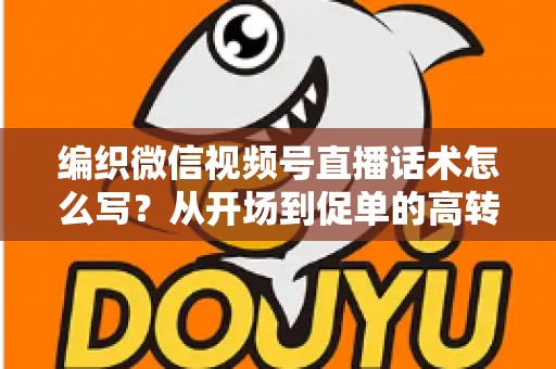 编织微信视频号直播话术怎么写?从开场到促单的高转化话术全攻略 编织微信视频号直播话术怎么写?从开场到促单的高转化话术全攻略