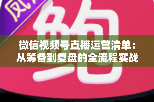 微信视频号直播运营清单:从筹备到复盘的全流程实战指南,新手也能快速上手 微信视频号直播运营清单:从筹备到复盘的全流程实战指南,新手也能快速上手