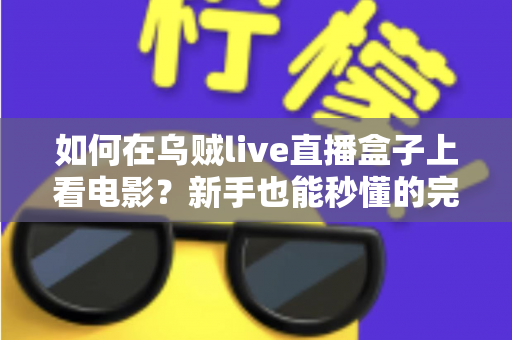 如何在乌贼live直播盒子上看电影?新手也能秒懂的完整观影教程与实用技巧大全 如何在乌贼live直播盒子上看电影?新手也能秒懂的完整观影教程与实用技巧大全