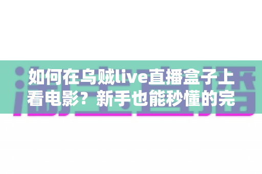 如何在乌贼live直播盒子上看电影？新手也能秒懂的完整观影教程与实用技巧大全