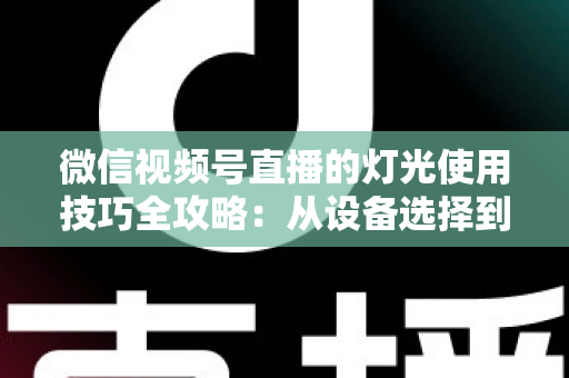 微信视频号直播的灯光使用技巧全攻略：从设备选择到布光方案，打造专业级直播画面