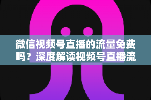 微信视频号直播的流量免费吗？深度解读视频号直播流量机制与免费获客实战指南