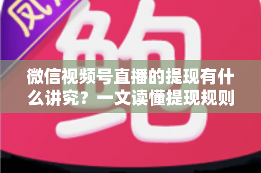 微信视频号直播的提现有什么讲究？一文读懂提现规则、结算周期、税费与避坑指南