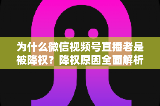 为什么微信视频号直播老是被降权？降权原因全面解析与恢复权重实用指南
