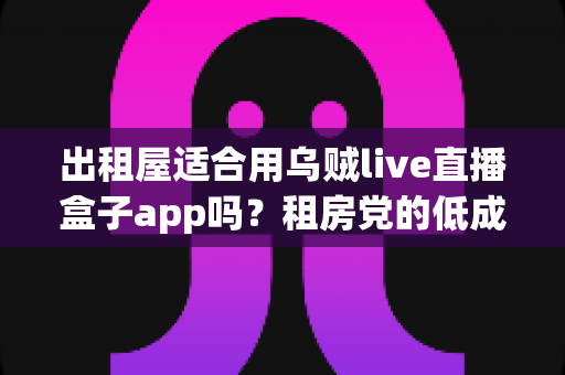 出租屋适合用乌贼live直播盒子app吗?租房党的低成本大屏直播观影全攻略 出租屋适合用乌贼live直播盒子app吗?租房党的低成本大屏直播观影全攻略