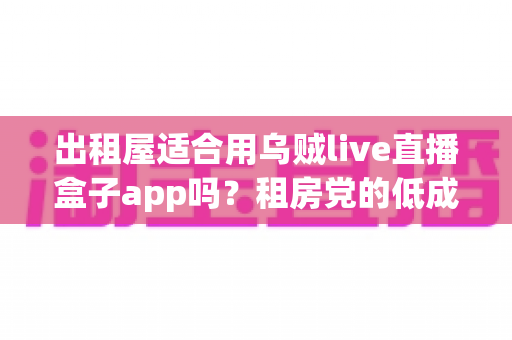 出租屋适合用乌贼live直播盒子app吗？租房党的低成本大屏直播观影全攻略