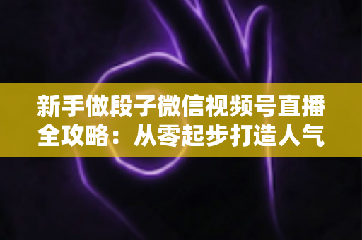 新手做段子微信视频号直播全攻略:从零起步打造人气直播间的实战指南 新手做段子微信视频号直播全攻略:从零起步打造人气直播间的实战指南