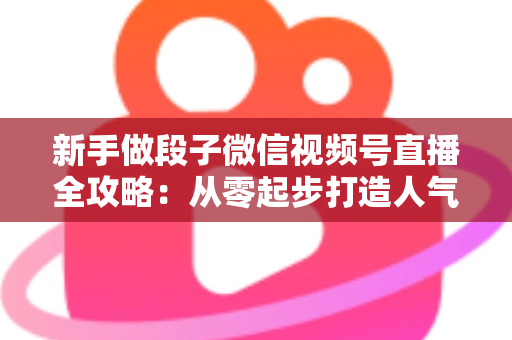 新手做段子微信视频号直播全攻略:从零起步打造人气直播间的实战指南 新手做段子微信视频号直播全攻略:从零起步打造人气直播间的实战指南